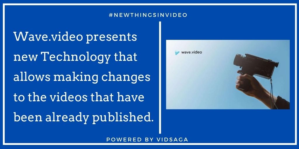 Wave.video presents new Technology that allows making changes to the videos that have been already published.